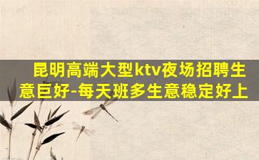 昆明高端大型ktv夜场招聘生意巨好-每天班多生意稳定好上